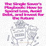 The Single Saver's Playbook: How to Spend Less, Avoid Debt, and Invest for the Future