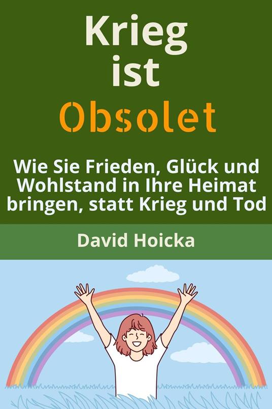 Krieg ist obsolet: Wie Sie Frieden, Glück und Wohlstand in Ihre Heimat bringen, statt Krieg und Tod