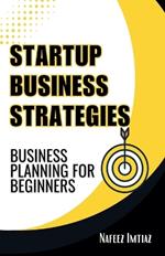 Startup Business Strategies: Business Planning For Beginners