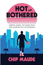 Hot and Bothered: LeBron James, the Miami Heat, and Modern-day Mythmaking