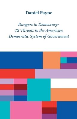 Dangers to Democracy: 12 Threats to the American Democratic System of Government - Daniel Payne - cover