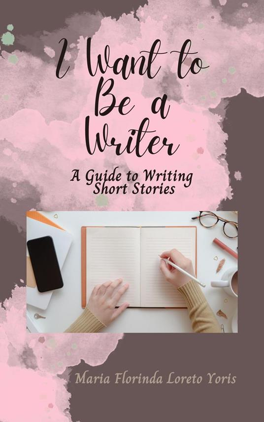 I Want to Be a Writer: A Guide to Writing Short Stories