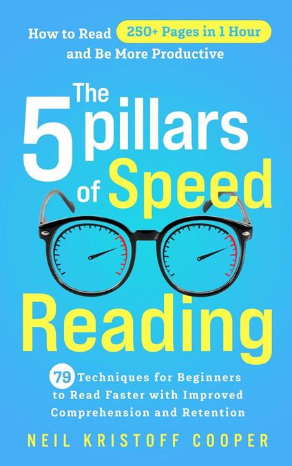 The 5 Pillars of Speed Reading: 79 Techniques for Beginners to Read Faster with Improved Comprehension and Retention. How to Read 250+ Pages in 1 Hour and Be More Productive