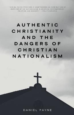 Authentic Christianity and the Dangers of Christian Nationalism - Daniel Payne - cover