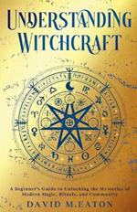 Understanding Witchcraft: A Beginner's Guide to Unlocking the Mysteries of Modern Magic, Rituals, and Community