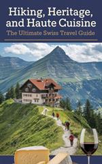 Hiking, Heritage, and Haute Cuisine : The Ultimate Swiss Travel Guide