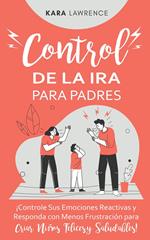 Control de la Ira para Padres ¡Controle Sus Emociones Reactivas y Responda con Menos Frustración para Criar Niños Felices y Saludables!