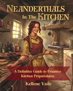 Neanderthals in the Kitchen: A Definitive Guide to Primitive Kitchen Preparedness