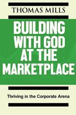 Building With God At The Marketplace: Thriving in the Corporate Arena