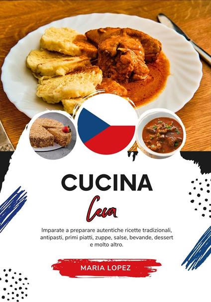 Cucina Ceca: Imparate a Preparare Autentiche Ricette Tradizionali, Antipasti, Primi Piatti, Zuppe, Salse, Bevande, Dessert e molto altro - Maria Lopez - ebook