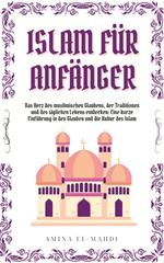 ISLAM FÜR ANFÄNGER: Das Herz des muslimischen Glaubens, der Traditionen und des täglichen Lebens entdecken - Eine kurze Einführung in den Glauben und die Kultur des Islam