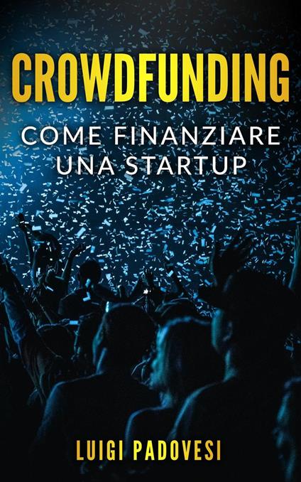 Crowdfunding: Come Finanziare una Startup Grazie al Crowd Funding e Lanciare un Prodotto sul Mercato con Operazioni di Marketing e Promozione per una Raccolta Fondi - Luigi Padovesi - ebook