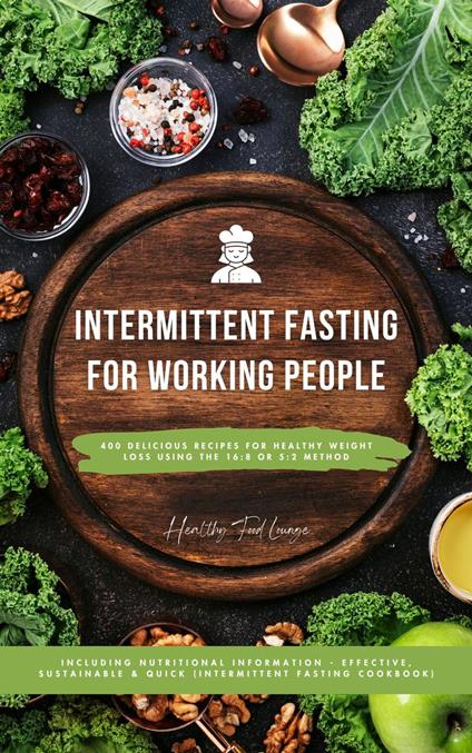 Intermittent Fasting Cookbook for Working People: 400 Delicious Recipes for Healthy Weight Loss Using the 16:8 or 5:2 Method, Including Nutritional Information - Effective, Sustainable and Quick