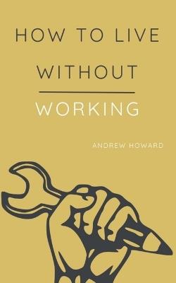 How to Live Without Working - Andrew Howard - cover