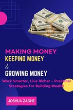 Making Money Keeping Money & Growing Money : Work Smarter, Live Richer - Practical Strategies for Building Wealth