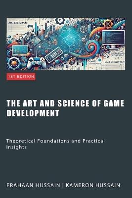 The Art and Science of Game Development: Theoretical Foundations and Practical Insights - Kameron Hussain,Frahaan Hussain - cover