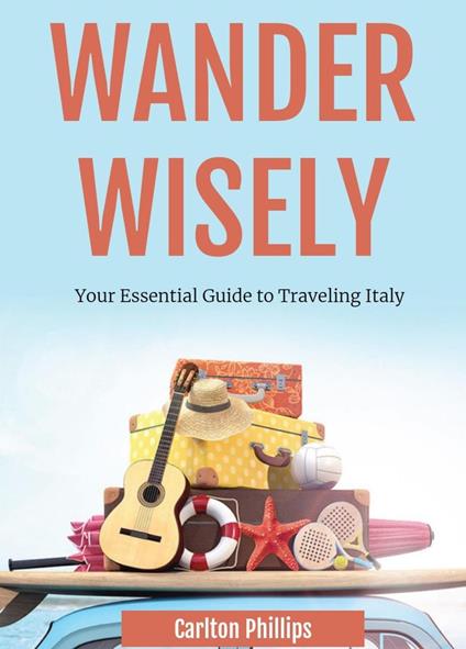 Wander Wisely: Your Essential Guide to Traveling Italy