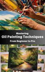 Mastering Oil Painting Techniques : From Beginner to Pro
