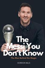 The Messi you Don't Know : The man Behind the Magic