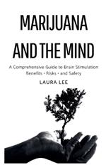 Marijuana and the Mind: A Comprehensive Guide to Brain Stimulation Benefits - Risks - and Safety