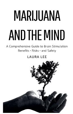 Marijuana and the Mind: A Comprehensive Guide to Brain Stimulation Benefits - Risks - and Safety - Laura Lee - cover