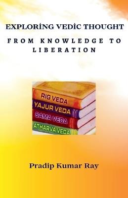 Exploring Vedic Thought From Knowledge to Liberation - Pradip Kumar Ray - cover