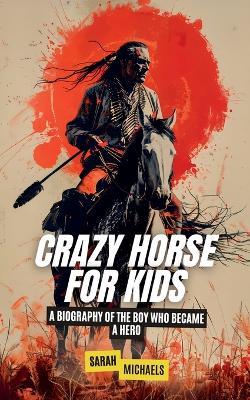 Crazy Horse for Kids: A Biography of the Boy Who Became a Hero - Sarah Michaels - cover