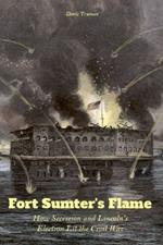 Fort Sumter's Flame How Secession and Lincoln's Election Lit the Civil War