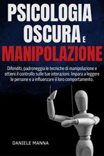 PSICOLOGIA OSCURA E MANIPOLAZIONE: Difenditi, padroneggia le tecniche di manipolazione e ottieni il controllo sulle tue interazioni. Impara a leggere le persone e a influenzare il loro comportamento.