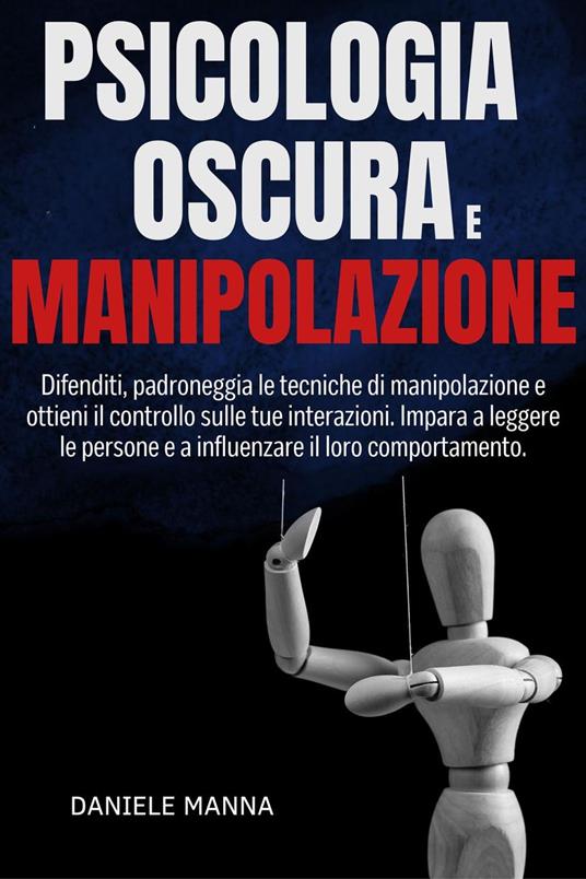 PSICOLOGIA OSCURA E MANIPOLAZIONE: Difenditi, padroneggia le tecniche di manipolazione e ottieni il controllo sulle tue interazioni. Impara a leggere le persone e a influenzare il loro comportamento. - Daniele Manna - ebook