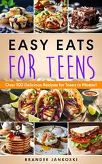 Easy Eats For Teens Over 100 Delicious Recipes for Teens to Master!