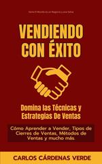 Vendiendo Con Éxito: Domina Las Técnicas Y Estrategias De Ventas. Cómo Aprender a Vender, Tipos de Cierres de Ventas, Métodos de Ventas y mucho más.