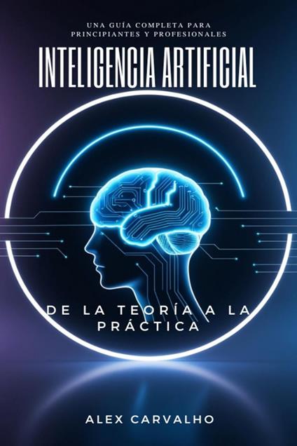 Inteligencia Artificial: De la Teoría a la Práctica – Una Guía Completa para Principiantes y Profesionales