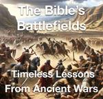 The Bible’s Battlefields- Timeless Lessons from Ancient Wars