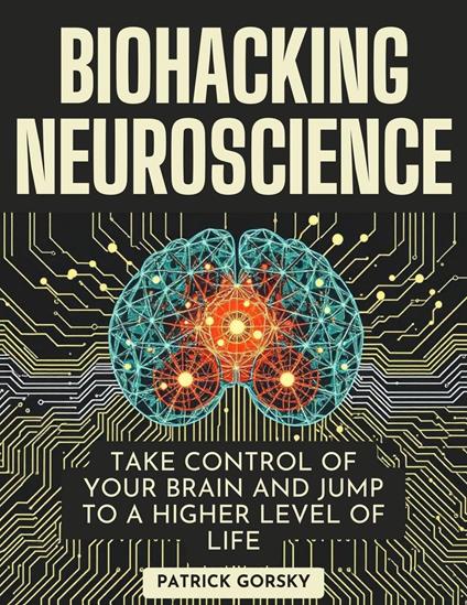 Biohacking Neuroscience: Take Control of Your Brain and Jump to a Higher Level of Life