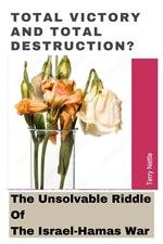 Total Victory And Total Destruction?: The Unsolvable Riddle Of The Israel-Hamas War.