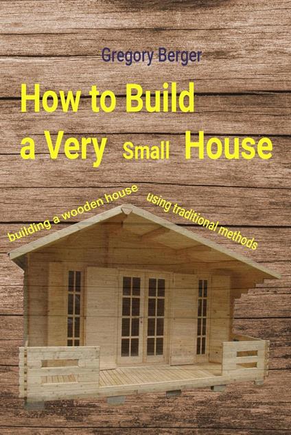 How to Build a Very Small House. Building a Wooden House Using Traditional Methods