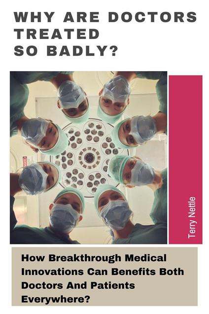 Why Are Doctors Treated So Badly?: How Breakthrough Medical Innovations Can Benefits Both Doctors And Patients Everywhere?