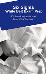 Six Sigma White Belt Exam Prep: 500 Practice Questions to Ensure Your Success