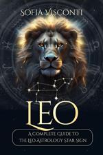 Leo: A Complete Guide To The Leo Astrology Star Sign (A Complete Guide To Astrology)