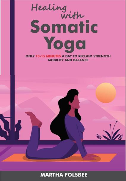 Healing with Somatic Yoga: Only 10-15 Minutes a Day to Reclaim Strength, Mobility and Balance