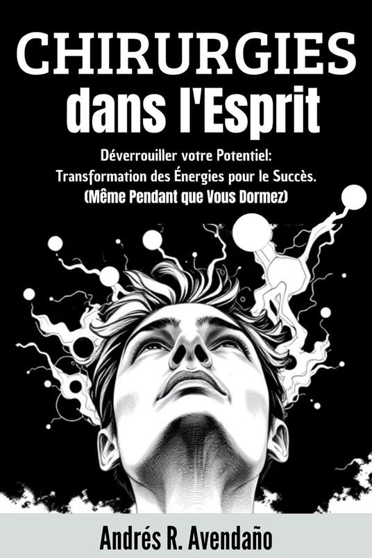 Chirurgies dans l'Esprit: Déverrouiller votre Potentiel: Transformation des Énergies pour le Succès. (Même Pendant que Vous Dormez)