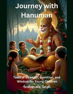 Journey with Hanuman: Tales of Strength, Devotion, and Wisdom for Young Children - Anshumala Singh - cover