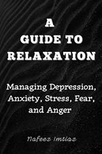 A Guide to Relaxation: Managing Depression, Anxiety, Stress, Fear, and Anger