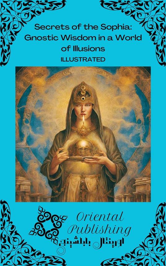Secrets of the Sophia Gnostic Wisdom in a World of Illusions