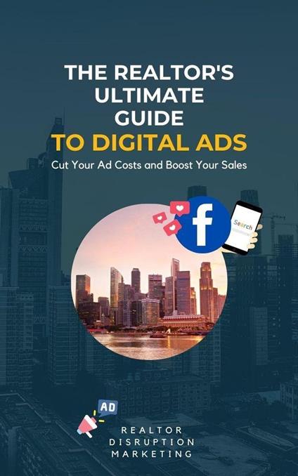 The Realtor's Ultimate Guide to Digital Ads: Cut Your Ad Costs and Boost Your Sales