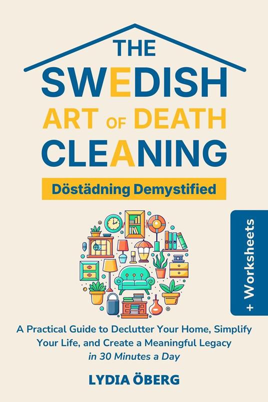 The Swedish Art of Death Cleaning: Döstädning Demystified: A Practical Guide to Declutter Your Home, Simplify Your Life, and Create a Meaningful Legacy in 30 Minutes a Day