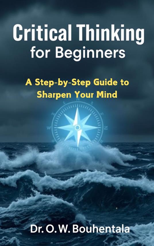 Critical Thinking for Beginners: A Step-by-Step Guide to Sharpen Your Mind