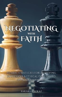 Negotiating with Faith: Islamic Strategies for Achieving Successful & Ethical Deals based on Sunnah Wisdom - Sarah Gulfraz - cover