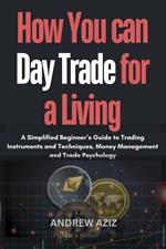 How you can day Trade for a Living : A Simplified Beginner’s Guide to Trading Instruments and Techniques, Money Management and Trade Psychology